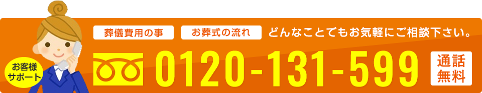 葬儀費用の事、お葬式の流れなどどんなことでもお気軽にご相談下さい。お客様サポート/0120-131-599(通話無料)