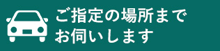 ご指定の場所までお伺いします